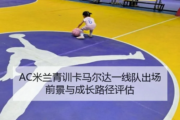AC米兰青训卡马尔达一线队出场前景与成长路径评估