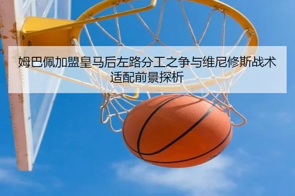 姆巴佩加盟皇马后左路分工之争与维尼修斯战术适配前景探析